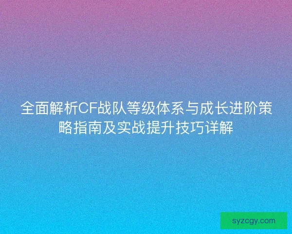 全面解析CF战队等级体系与成长进阶策略指南及实战提升技巧详解