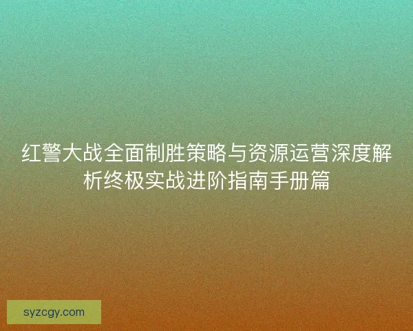 红警大战全面制胜策略与资源运营深度解析终极实战进阶指南手册篇