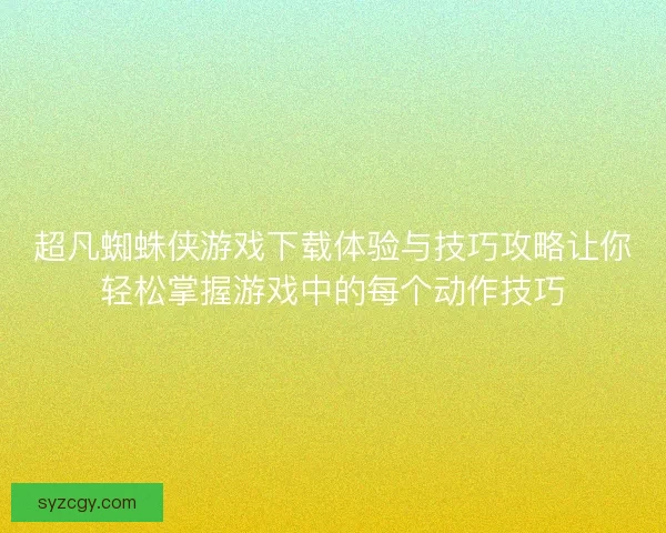 超凡蜘蛛侠游戏下载体验与技巧攻略让你轻松掌握游戏中的每个动作技巧