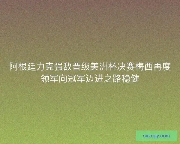 阿根廷力克强敌晋级美洲杯决赛梅西再度领军向冠军迈进之路稳健