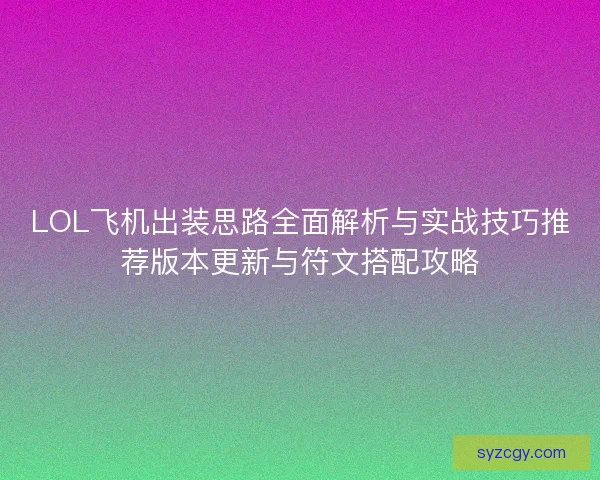 LOL飞机出装思路全面解析与实战技巧推荐版本更新与符文搭配攻略