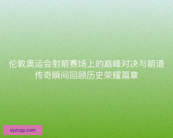 伦敦奥运会射箭赛场上的巅峰对决与箭道传奇瞬间回顾历史荣耀篇章