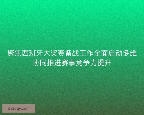 聚焦西班牙大奖赛备战工作全面启动多维协同推进赛事竞争力提升