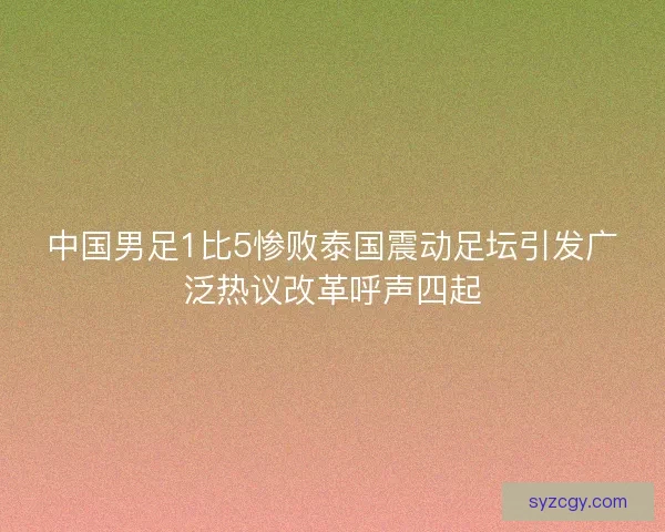 中国男足1比5惨败泰国震动足坛引发广泛热议改革呼声四起