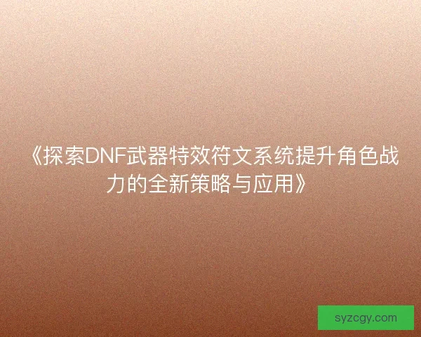 《探索DNF武器特效符文系统提升角色战力的全新策略与应用》
