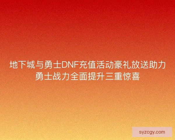 地下城与勇士DNF充值活动豪礼放送助力勇士战力全面提升三重惊喜