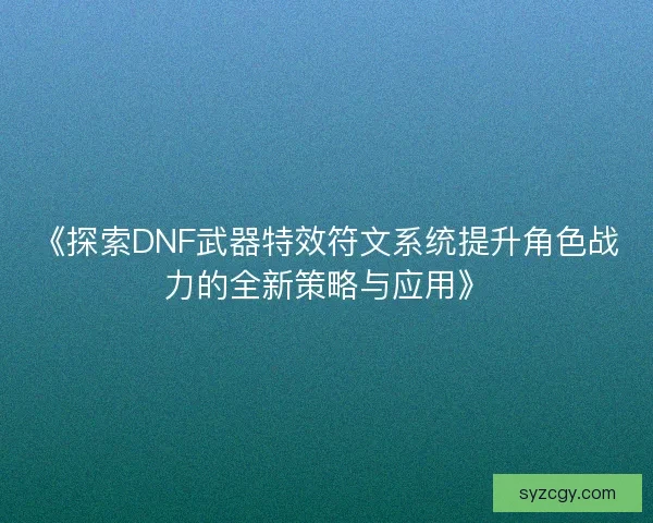 《探索DNF武器特效符文系统提升角色战力的全新策略与应用》